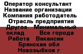 Оператор-консультант › Название организации ­ Компания-работодатель › Отрасль предприятия ­ Другое › Минимальный оклад ­ 1 - Все города Работа » Вакансии   . Брянская обл.,Новозыбков г.